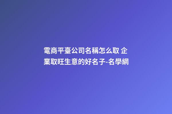 電商平臺公司名稱怎么取 企業取旺生意的好名子-名學網-第1張-公司起名-玄機派